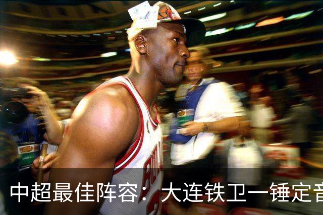 中超最佳阵容：大连铁卫一锤定音 国安两将传射造神奇逆转