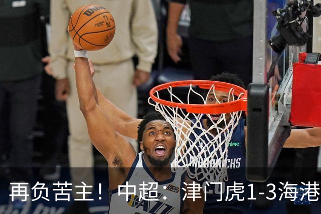 再负苦主！中超：津门虎1-3海港，莱昂纳多2传1射，孙铭谦捡漏