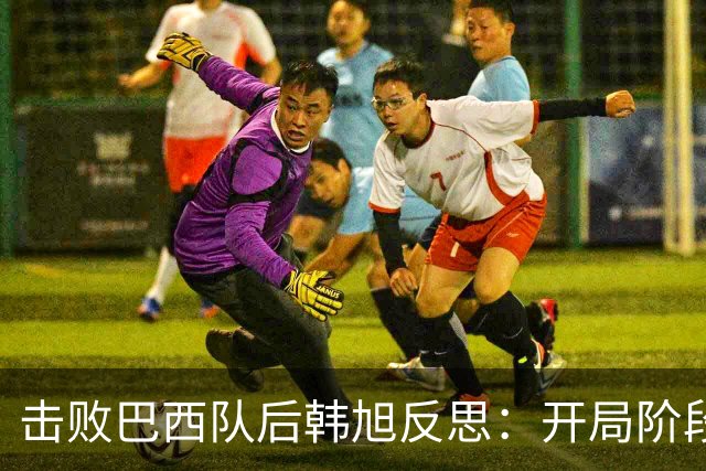 击败巴西队后韩旭反思：开局阶段我没做好准备