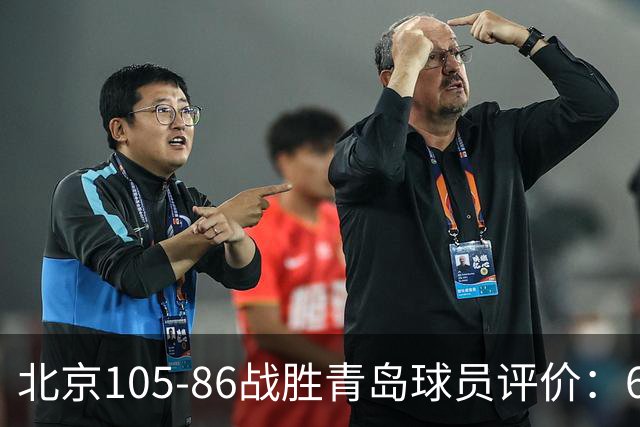 北京105-86战胜青岛球员评价：6人优秀，2人及格，丘天崩盘
