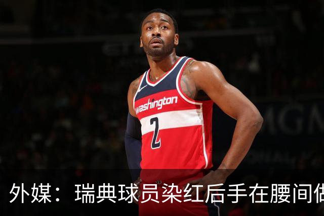外媒：瑞典球员染红后手在腰间做不雅动作，可能被追加禁赛