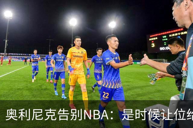 奥利尼克告别NBA：是时候让位给年轻一代了