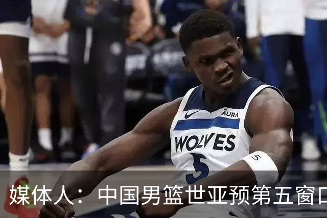 媒体人：中国男篮世亚预第五窗口期的集训名单已经确定
