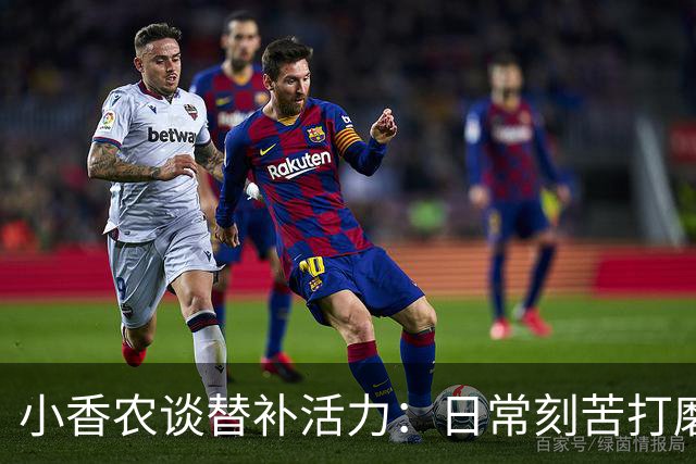 小香农谈替补活力：日常刻苦打磨 时刻做好登场准备