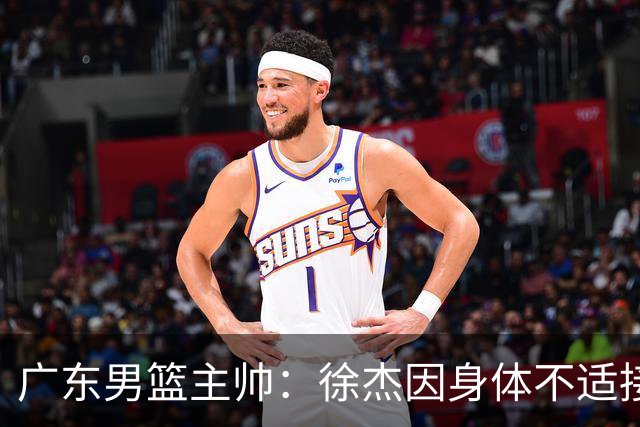 广东男篮主帅：徐杰因身体不适接受保护，球队需要他的参与