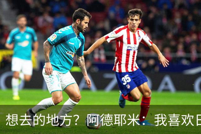 想去的地方？阿德耶米：我喜欢日本，也喜欢去阿尔巴尼亚