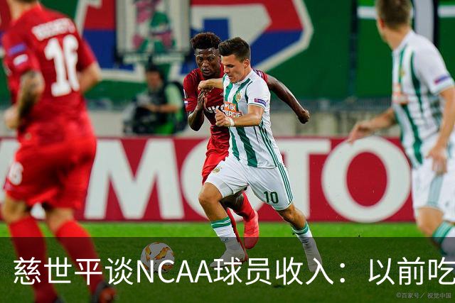 慈世平谈NCAA球员收入：以前吃饭都怕被禁赛 现在替补都能拿500万