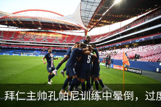 拜仁主帅孔帕尼训练中晕倒，过度疲劳敲响警钟
