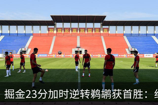 掘金23分加时逆转鹈鹕获首胜：约基奇35+15+10 穆雷42+8三分