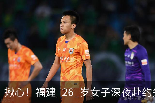 揪心！福建 26 岁女子深夜赴约失联，嫌疑人特征公布：身高 1 米 8、脚跛、河南口音，监控拍到却跟丢
