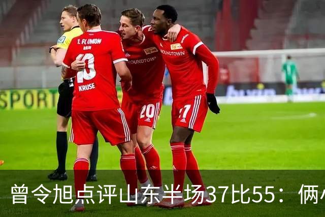 曾令旭点评山东半场37比55：俩小外援水平确实一般