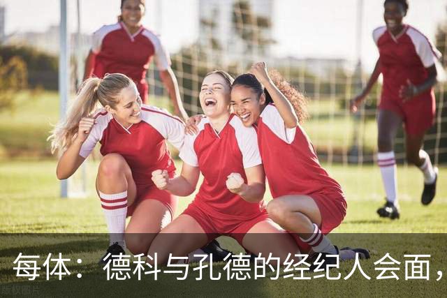 每体：德科与孔德的经纪人会面，巴萨不排除听取对孔德的报价