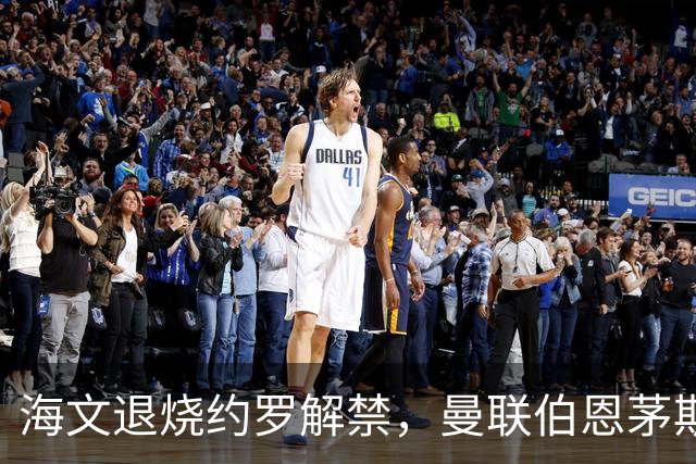 海文退烧约罗解禁，曼联伯恩茅斯之战迎心理转折
