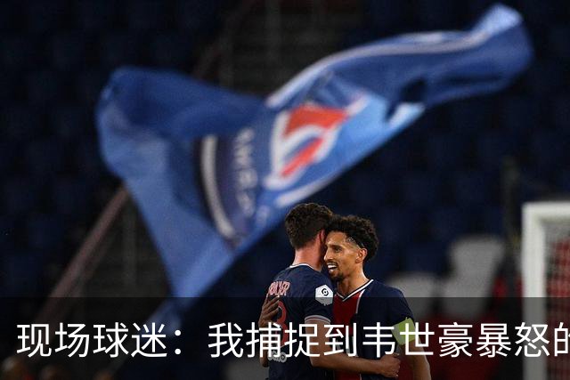 现场球迷：我捕捉到韦世豪暴怒的原因，对面20号太坏了