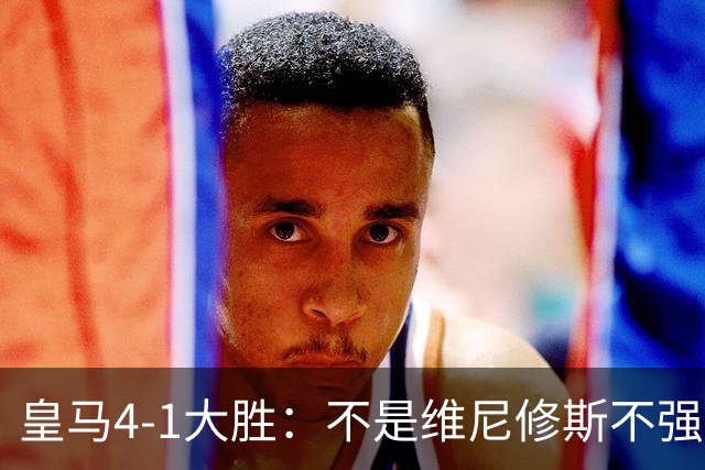 皇马4-1大胜：不是维尼修斯不强，是皇马的战术板容不下两个王