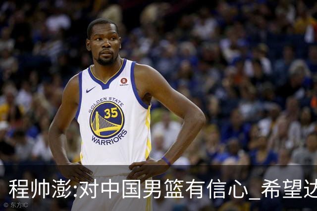 程帅澎:对中国男篮有信心 希望达到想要的目标