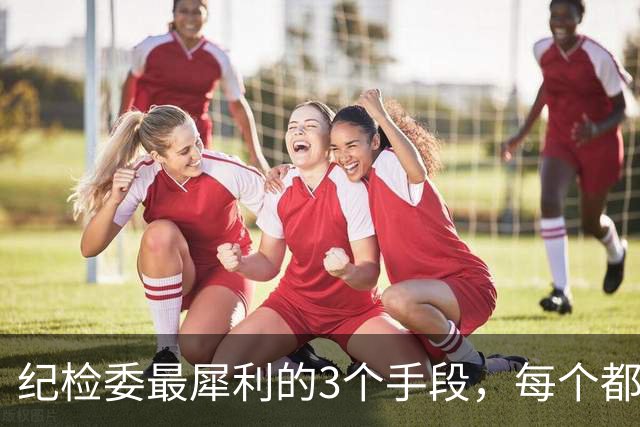纪检委最犀利的3个手段，每个都是杀手锏，没谁扛得住！