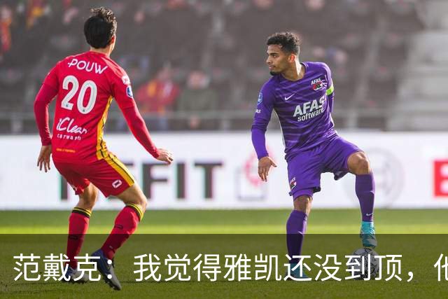 范戴克：我觉得雅凯还没到顶，他需继续前进看看上限在哪里