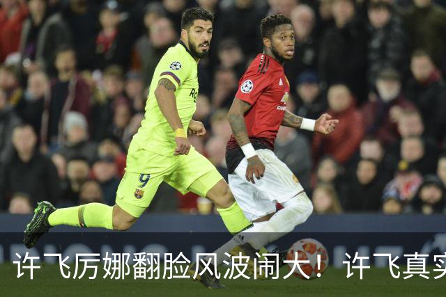 许飞厉娜翻脸风波闹大！许飞真实人品曝光，路人口碑全面崩盘