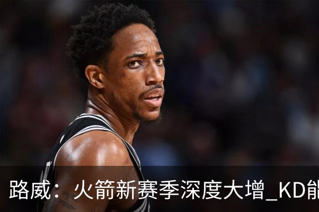 路威：火箭新赛季深度大增 KD能留力打关键时刻将制造大麻烦