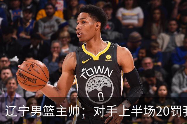 辽宁男篮主帅：对手上半场20罚我们只有5次 我们要吸取教训