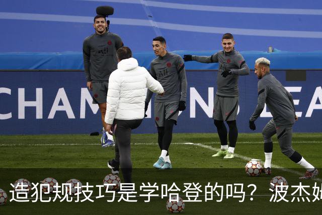造犯规技巧是学哈登的吗？波杰姆斯基：我看了很多布伦森的录像