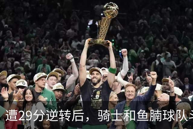 遭29分逆转后，骑士和鱼腩球队斗得难解难分，哈登和莫布里太软了