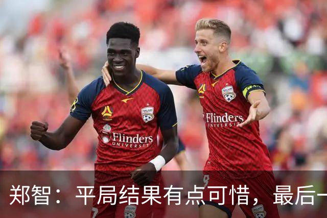 郑智：平局结果有点可惜，最后一球终结的能力确实有待提高