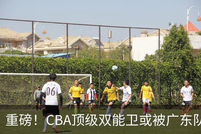 重磅！CBA顶级双能卫或被广东队看中，陈老板为他送出国手？