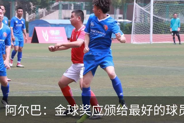 阿尔巴：金球奖应颁给最好的球员，对我而言就是梅西
