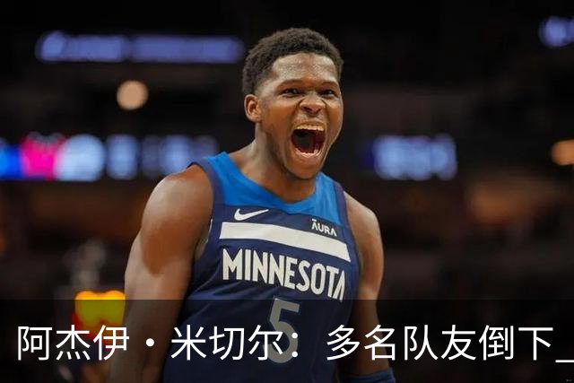 阿杰伊·米切尔：多名队友倒下 我知道自己必须打得更有侵略性