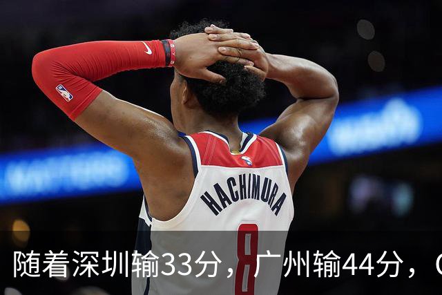 随着深圳输33分，广州输44分，CBA又乱了！广东重回八强，深圳倒数第二