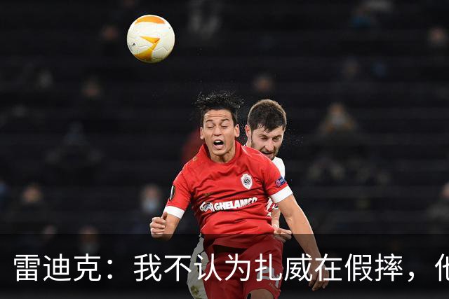 雷迪克：我不认为扎威在假摔，他身体天生就这么移动