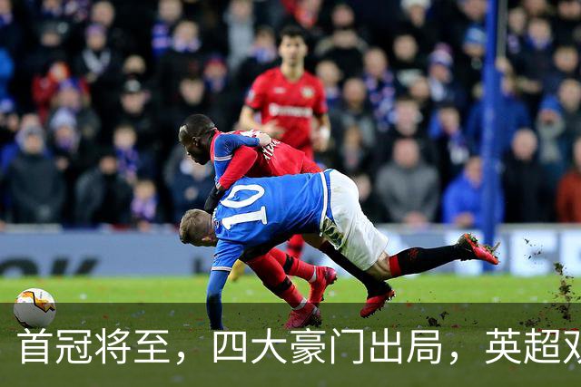 首冠将至，四大豪门出局，英超双雄剑指冠军，有望会师半决赛