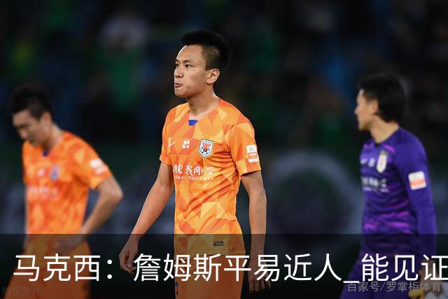 马克西：詹姆斯平易近人 能见证这位历史最佳球员的日常挺棒的