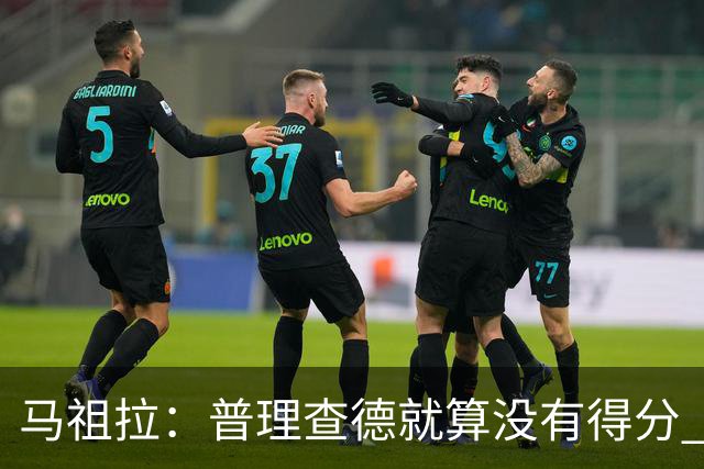 马祖拉：普理查德就算没有得分 也依然能深度影响比赛 帮球队赢球