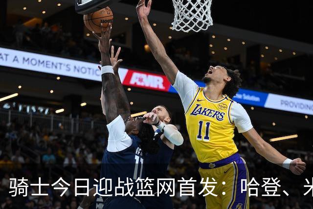 骑士今日迎战篮网首发：哈登、米切尔、沃特森、小莫布里、阿伦