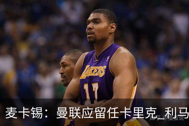 麦卡锡：曼联应留任卡里克 利马的出发点是好的 他想让球队更强