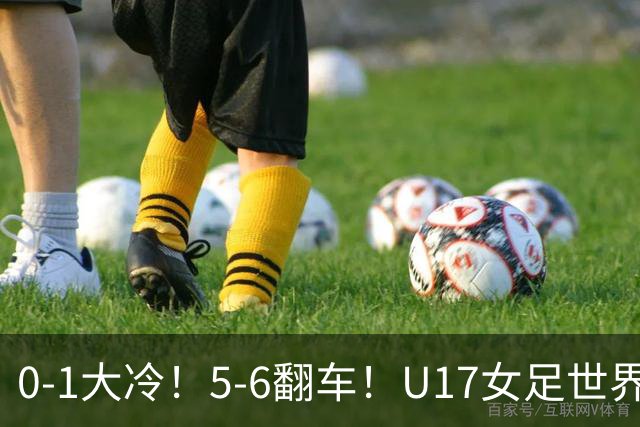 0-1大冷！5-6翻车！U17女足世界杯8强乱了：中国队赢球有望战巴西