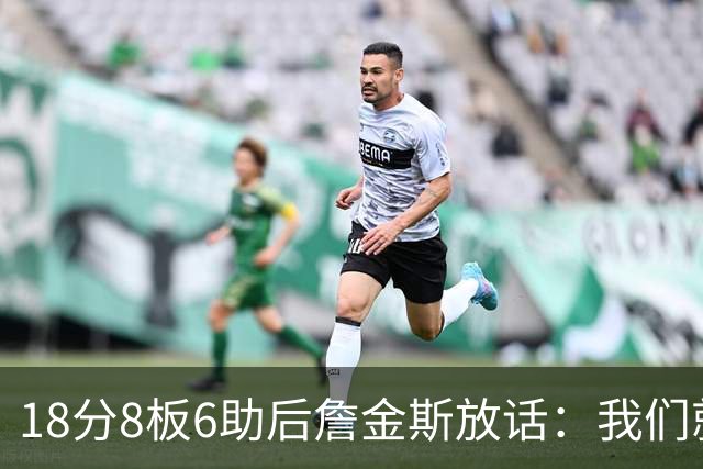 18分8板6助后詹金斯放话：我们就是场上最强硬的那伙人