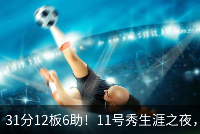 31分12板6助！11号秀生涯之夜，刷爆多项NBA纪录，勇士捡到宝了