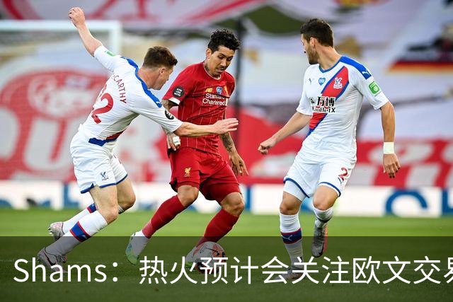 Shams：热火预计会关注欧文交易动向 但他们还有多少筹码可送出？